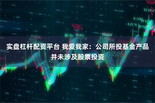 实盘杠杆配资平台 我爱我家：公司所投基金产品并未涉及股票投资
